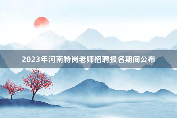 2023年河南特岗老师招聘报名期间公布