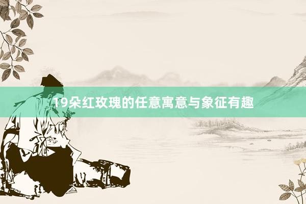 19朵红玫瑰的任意寓意与象征有趣