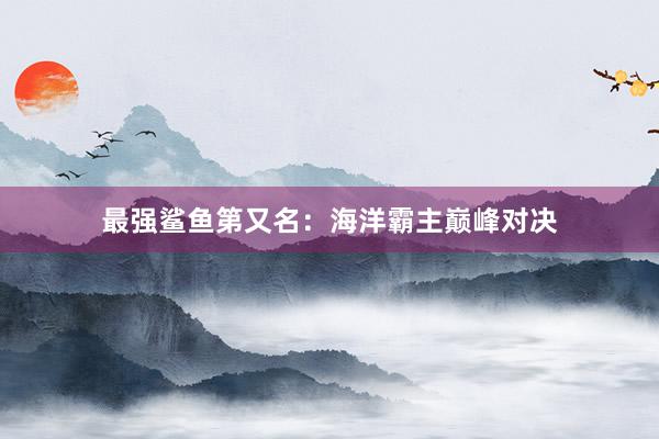 最强鲨鱼第又名:海洋霸主巅峰对决