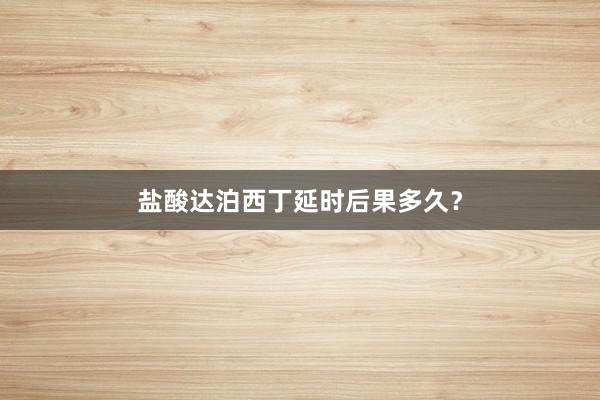 盐酸达泊西丁延时后果多久?